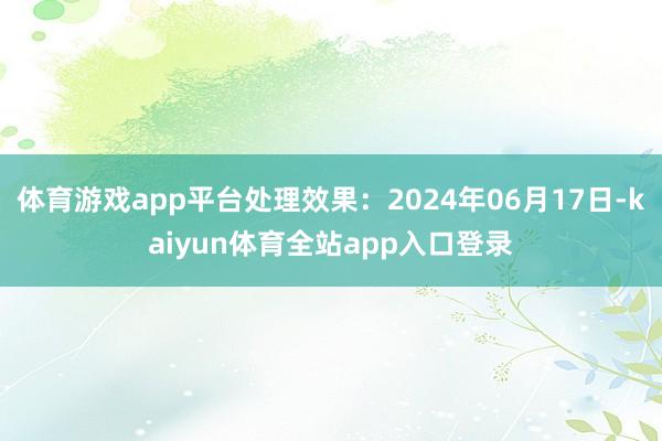 体育游戏app平台处理效果：2024年06月17日-kaiyun体育全站app入口登录
