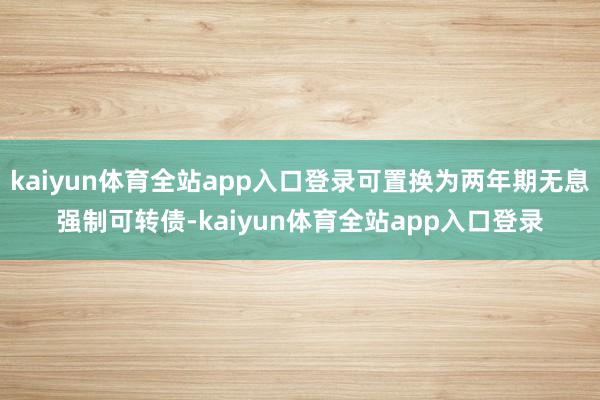 kaiyun体育全站app入口登录可置换为两年期无息强制可转债-kaiyun体育全站app入口登录