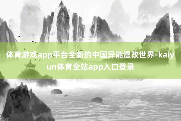 体育游戏app平台全新的中国异能漫改世界-kaiyun体育全站app入口登录