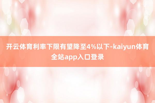 开云体育利率下限有望降至4%以下-kaiyun体育全站app入口登录