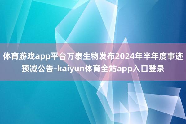 体育游戏app平台万泰生物发布2024年半年度事迹预减公告-kaiyun体育全站app入口登录