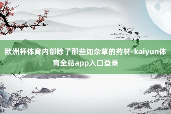 欧洲杯体育内部除了那些如杂草的药材-kaiyun体育全站app入口登录
