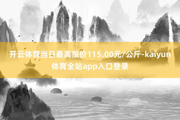开云体育当日最高报价115.00元/公斤-kaiyun体育全站app入口登录