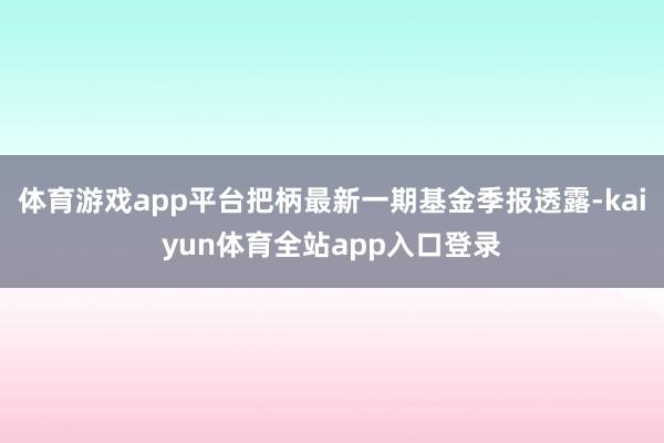 体育游戏app平台把柄最新一期基金季报透露-kaiyun体育全站app入口登录