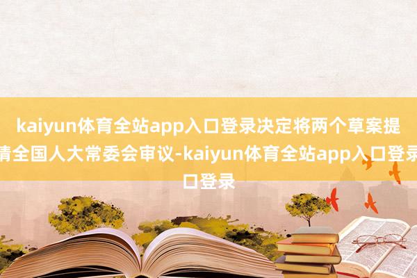 kaiyun体育全站app入口登录决定将两个草案提请全国人大常委会审议-kaiyun体育全站app入口登录