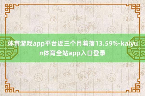 体育游戏app平台近三个月着落13.59%-kaiyun体育全站app入口登录
