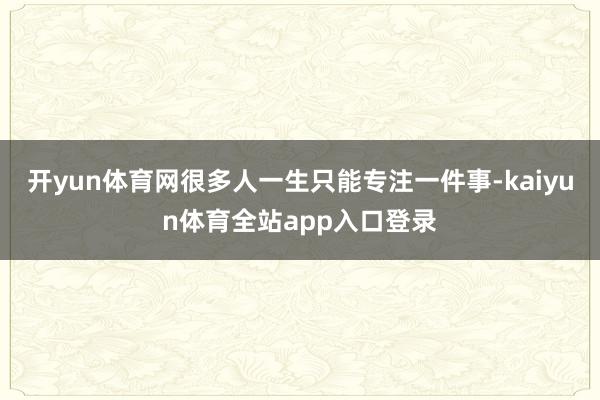 开yun体育网很多人一生只能专注一件事-kaiyun体育全站app入口登录