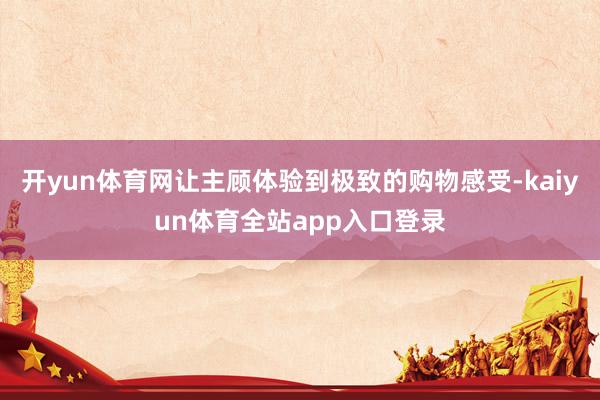开yun体育网让主顾体验到极致的购物感受-kaiyun体育全站app入口登录