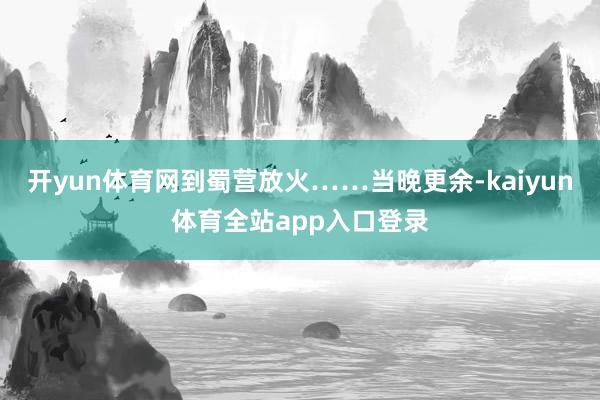 开yun体育网到蜀营放火……当晚更余-kaiyun体育全站app入口登录