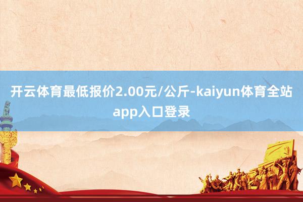 开云体育最低报价2.00元/公斤-kaiyun体育全站app入口登录