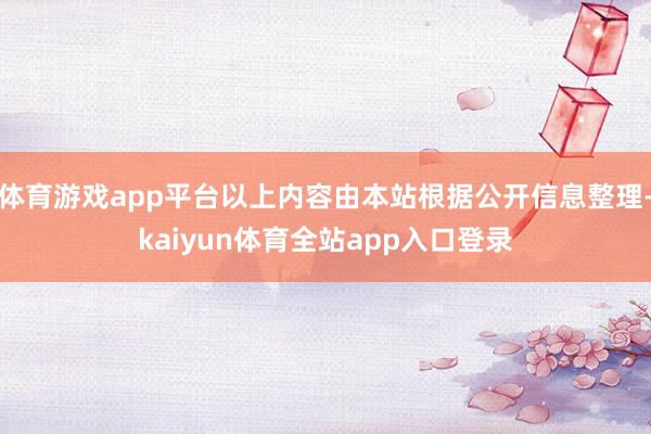 体育游戏app平台以上内容由本站根据公开信息整理-kaiyun体育全站app入口登录
