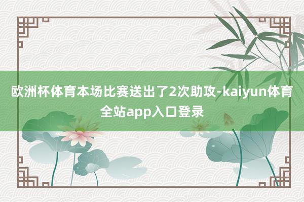 欧洲杯体育本场比赛送出了2次助攻-kaiyun体育全站app入口登录