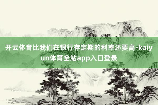 开云体育比我们在银行存定期的利率还要高-kaiyun体育全站app入口登录