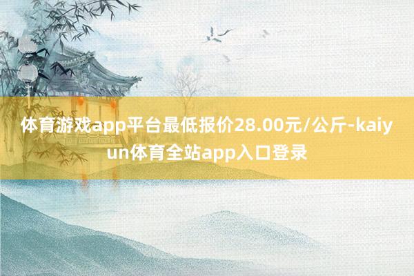 体育游戏app平台最低报价28.00元/公斤-kaiyun体育全站app入口登录