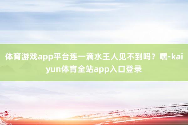 体育游戏app平台连一滴水王人见不到吗？嘿-kaiyun体育全站app入口登录