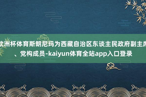 欧洲杯体育斯朗尼玛为西藏自治区东谈主民政府副主席、党构成员-kaiyun体育全站app入口登录