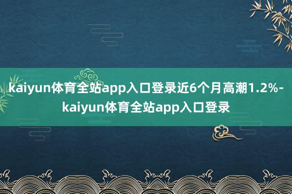 kaiyun体育全站app入口登录近6个月高潮1.2%-kaiyun体育全站app入口登录