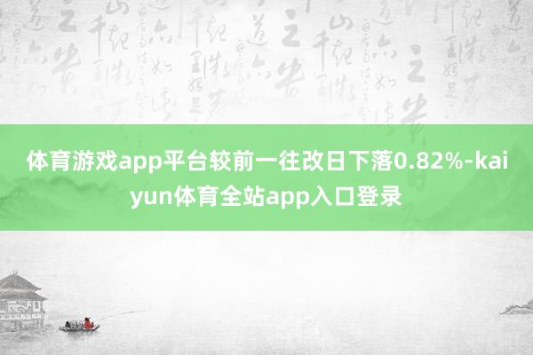 体育游戏app平台较前一往改日下落0.82%-kaiyun体育全站app入口登录