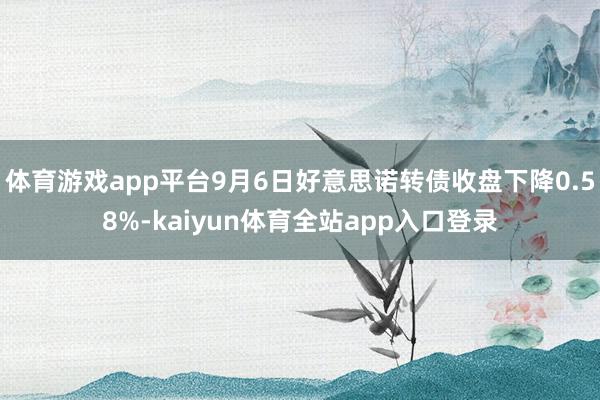 体育游戏app平台9月6日好意思诺转债收盘下降0.58%-kaiyun体育全站app入口登录