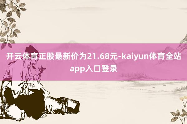 开云体育正股最新价为21.68元-kaiyun体育全站app入口登录