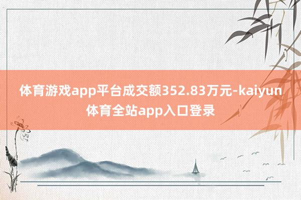 体育游戏app平台成交额352.83万元-kaiyun体育全站app入口登录