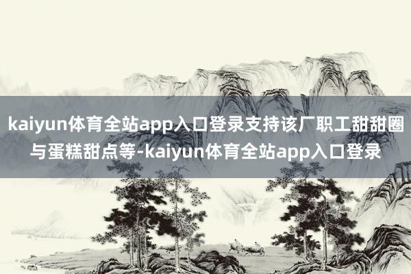 kaiyun体育全站app入口登录支持该厂职工甜甜圈与蛋糕甜点等-kaiyun体育全站app入口登录