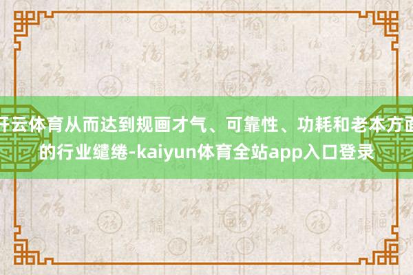 开云体育从而达到规画才气、可靠性、功耗和老本方面的行业缱绻-kaiyun体育全站app入口登录
