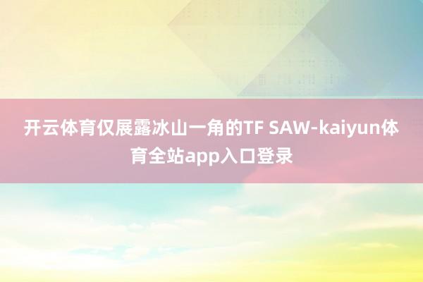 开云体育仅展露冰山一角的TF SAW-kaiyun体育全站app入口登录