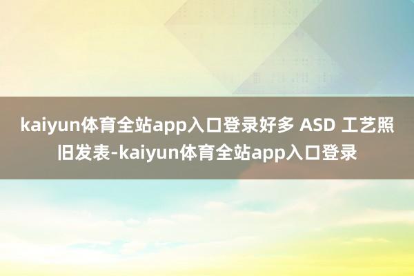 kaiyun体育全站app入口登录好多 ASD 工艺照旧发表-kaiyun体育全站app入口登录