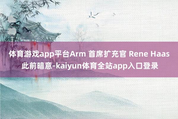 体育游戏app平台Arm 首席扩充官 Rene Haas 此前暗意-kaiyun体育全站app入口登录