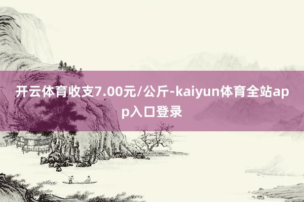 开云体育收支7.00元/公斤-kaiyun体育全站app入口登录