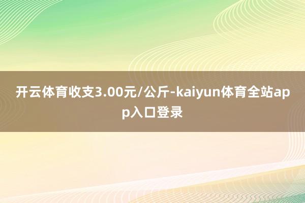 开云体育收支3.00元/公斤-kaiyun体育全站app入口登录