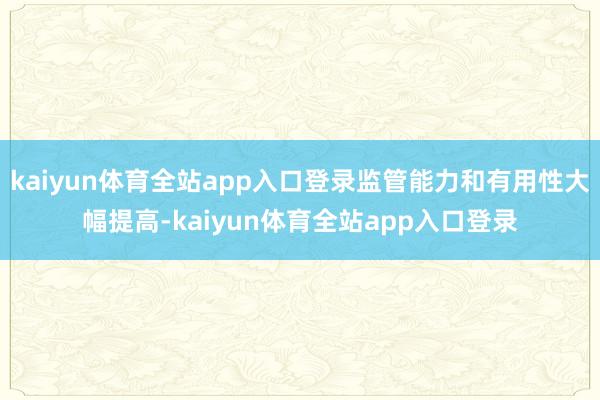 kaiyun体育全站app入口登录监管能力和有用性大幅提高-kaiyun体育全站app入口登录