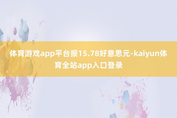 体育游戏app平台报15.78好意思元-kaiyun体育全站app入口登录