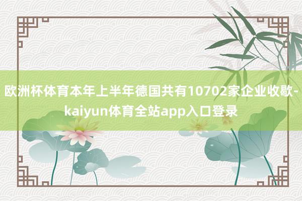 欧洲杯体育本年上半年德国共有10702家企业收歇-kaiyun体育全站app入口登录