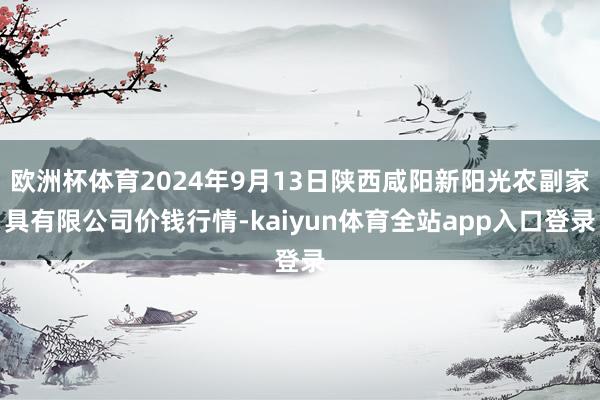 欧洲杯体育2024年9月13日陕西咸阳新阳光农副家具有限公司价钱行情-kaiyun体育全站app入口登录