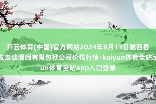 开云体育(中国)官方网站2024年9月13日陇西县清吉洋芋批发走动阛阓有限包袱公司价钱行情-kaiyun体育全站app入口登录