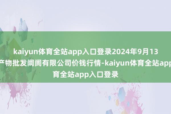kaiyun体育全站app入口登录2024年9月13日阳泉农产物批发阛阓有限公司价钱行情-kaiyun体育全站app入口登录