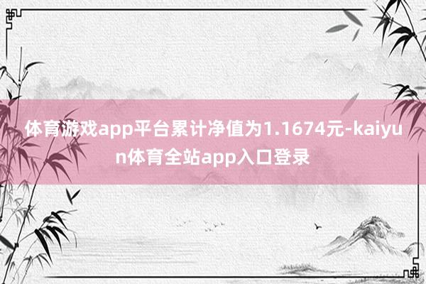 体育游戏app平台累计净值为1.1674元-kaiyun体育全站app入口登录