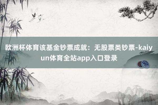 欧洲杯体育该基金钞票成就：无股票类钞票-kaiyun体育全站app入口登录