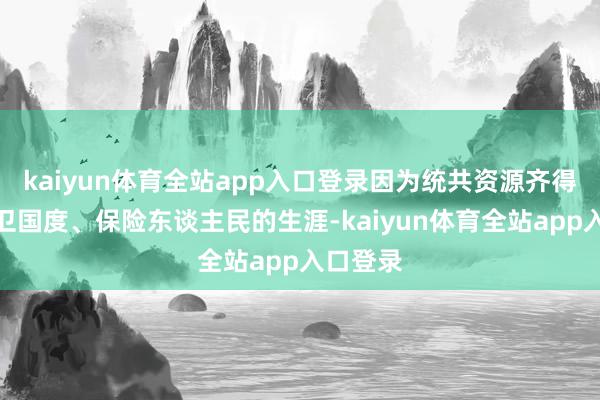 kaiyun体育全站app入口登录因为统共资源齐得用来保卫国度、保险东谈主民的生涯-kaiyun体育全站app入口登录