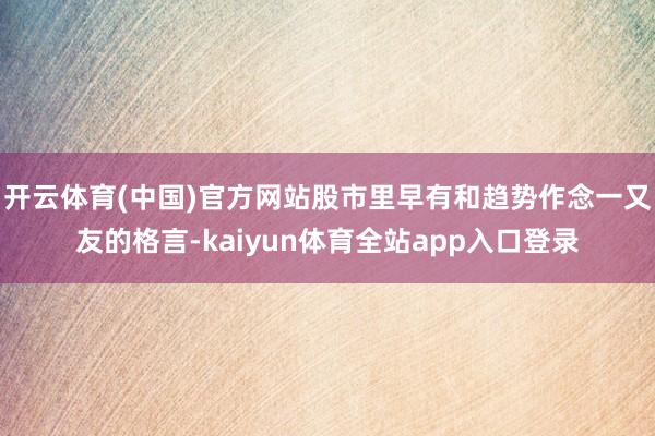 开云体育(中国)官方网站股市里早有和趋势作念一又友的格言-kaiyun体育全站app入口登录