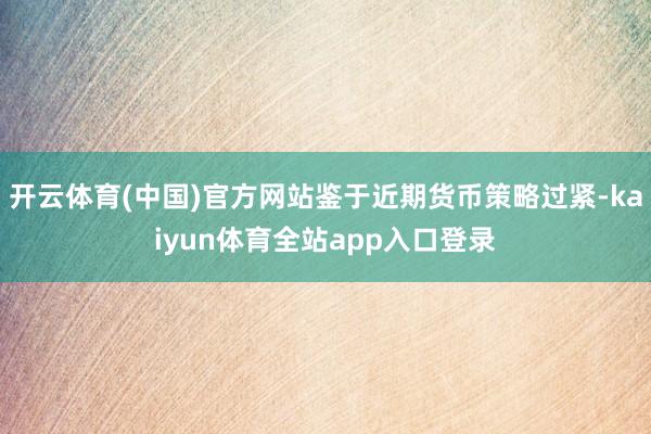 开云体育(中国)官方网站鉴于近期货币策略过紧-kaiyun体育全站app入口登录