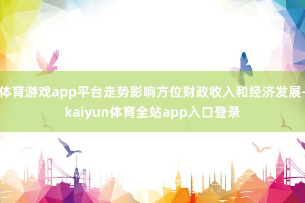 体育游戏app平台走势影响方位财政收入和经济发展-kaiyun体育全站app入口登录