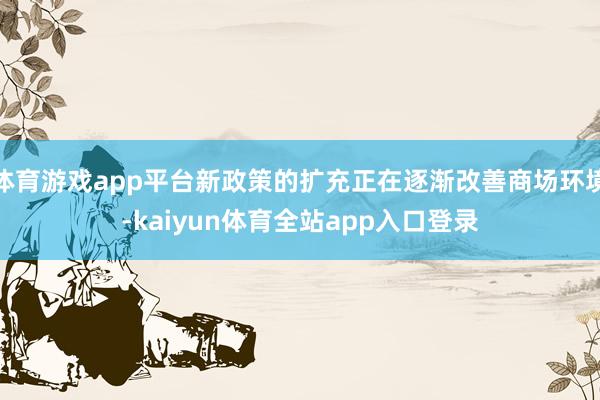 体育游戏app平台新政策的扩充正在逐渐改善商场环境-kaiyun体育全站app入口登录