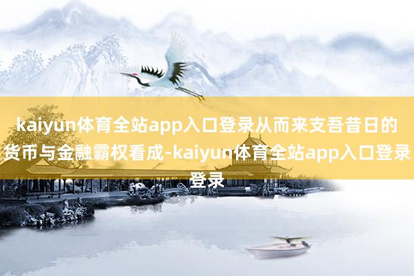 kaiyun体育全站app入口登录从而来支吾昔日的货币与金融霸权看成-kaiyun体育全站app入口登录