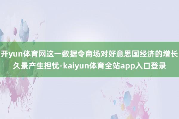 开yun体育网这一数据令商场对好意思国经济的增长久景产生担忧-kaiyun体育全站app入口登录