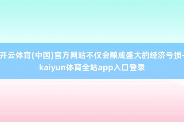 开云体育(中国)官方网站不仅会酿成盛大的经济亏损-kaiyun体育全站app入口登录