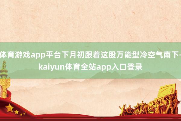 体育游戏app平台下月初跟着这股万能型冷空气南下-kaiyun体育全站app入口登录