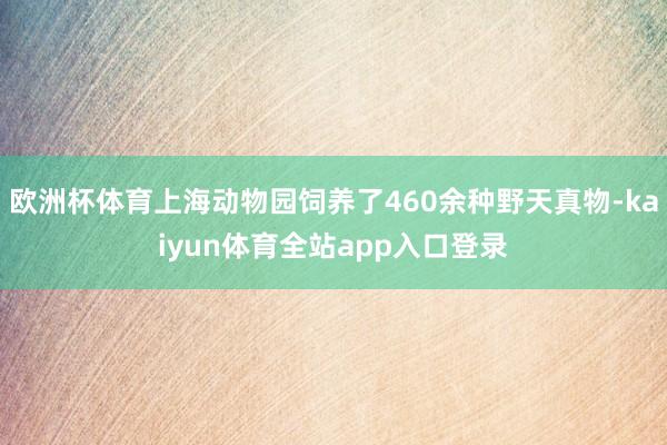 欧洲杯体育上海动物园饲养了460余种野天真物-kaiyun体育全站app入口登录